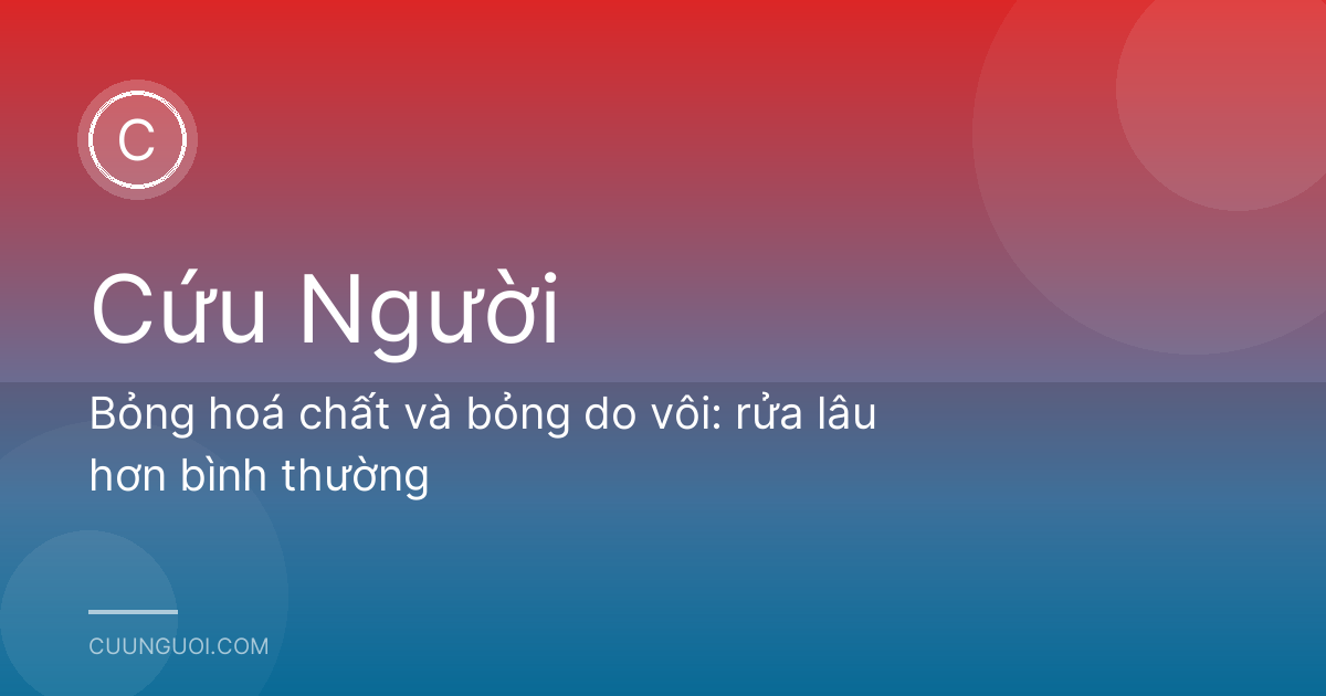 Bỏng hoá chất và bỏng do vôi: rửa lâu hơn bình thường