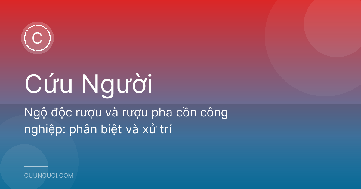Ngộ độc rượu và rượu pha cồn công nghiệp: phân biệt và xử trí